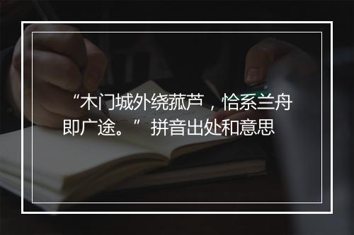 “木门城外绕菰芦，恰系兰舟即广途。”拼音出处和意思