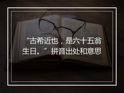 “古希近也，是六十五翁生日。”拼音出处和意思