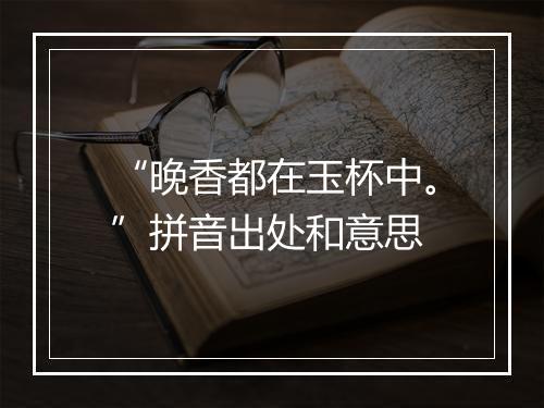 “晚香都在玉杯中。”拼音出处和意思