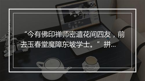 “今有佛印禅师密遣花间四友，前去玉春堂魔障东坡学士。”拼音出处和意思