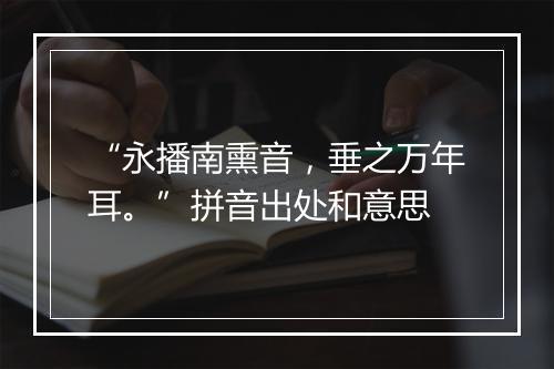 “永播南熏音，垂之万年耳。”拼音出处和意思