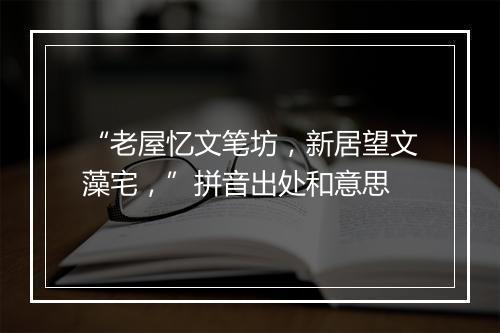 “老屋忆文笔坊，新居望文藻宅，”拼音出处和意思