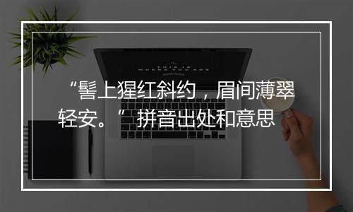 “髻上猩红斜约，眉间薄翠轻安。”拼音出处和意思