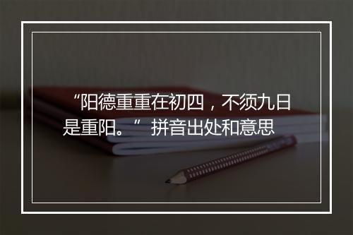 “阳德重重在初四，不须九日是重阳。”拼音出处和意思