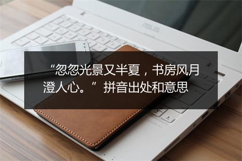 “忽忽光景又半夏，书房风月澄人心。”拼音出处和意思