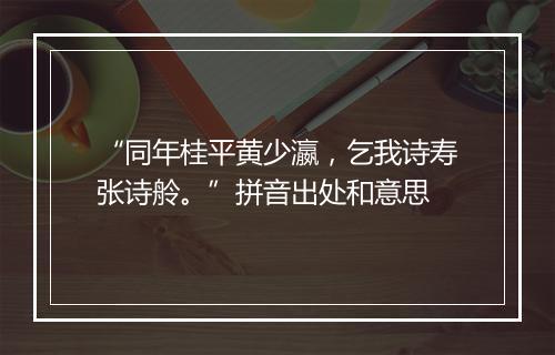 “同年桂平黄少瀛，乞我诗寿张诗舲。”拼音出处和意思