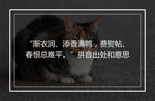 “渐衣润、添香满鸭，费熨帖、春恨总难平。”拼音出处和意思