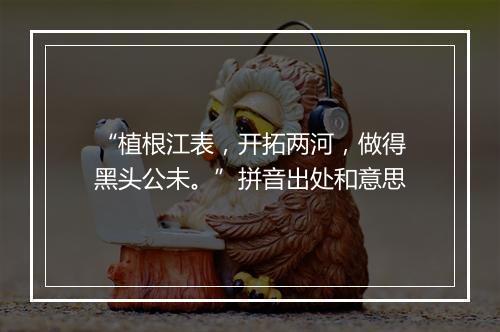 “植根江表，开拓两河，做得黑头公未。”拼音出处和意思