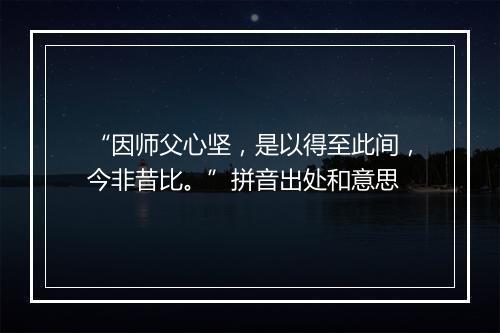 “因师父心坚，是以得至此间，今非昔比。”拼音出处和意思