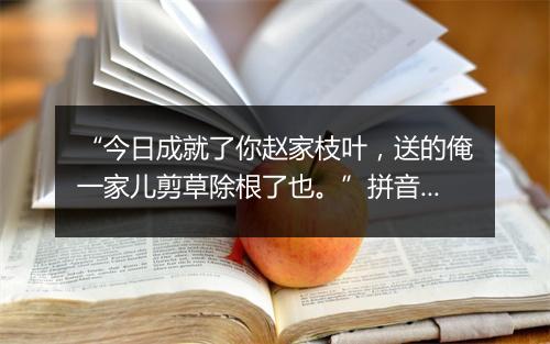 “今日成就了你赵家枝叶，送的俺一家儿剪草除根了也。”拼音出处和意思