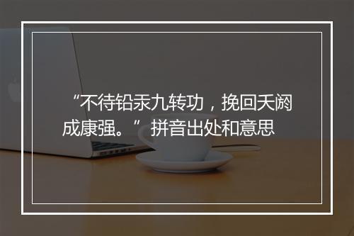 “不待铅汞九转功，挽回夭阏成康强。”拼音出处和意思