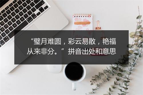 “璧月难圆，彩云易散，艳福从来非分。”拼音出处和意思