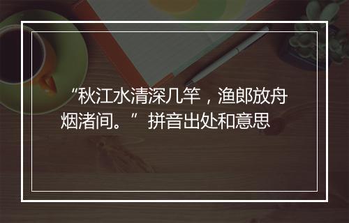 “秋江水清深几竿，渔郎放舟烟渚间。”拼音出处和意思