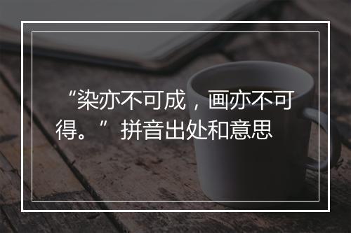 “染亦不可成，画亦不可得。”拼音出处和意思