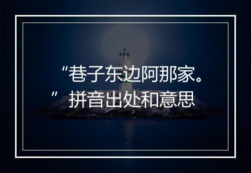 “巷子东边阿那家。”拼音出处和意思