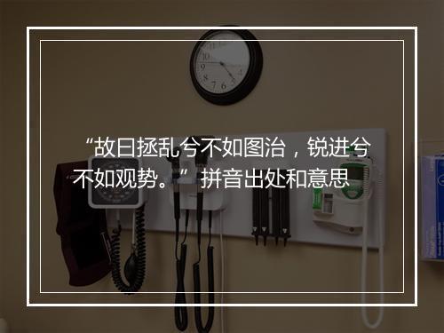 “故曰拯乱兮不如图治，锐进兮不如观势。”拼音出处和意思