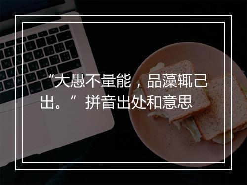 “大愚不量能，品藻辄己出。”拼音出处和意思