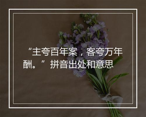 “主夸百年案，客夸万年酬。”拼音出处和意思