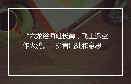 “六龙浴海吐长霞，飞上遥空作火鸦。”拼音出处和意思