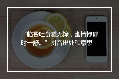 “临餐吐食嗟无馀，幽情惨郁时一舒。”拼音出处和意思