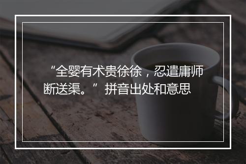 “全婴有术贵徐徐，忍遣庸师断送渠。”拼音出处和意思