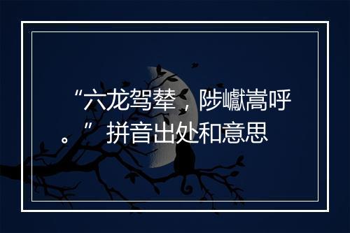 “六龙驾辇，陟巘嵩呼。”拼音出处和意思