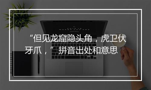 “但见龙窟隐头角，虎卫伏牙爪，”拼音出处和意思