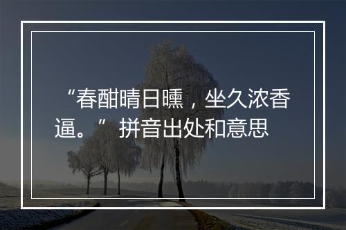 “春酣晴日曛，坐久浓香逼。”拼音出处和意思