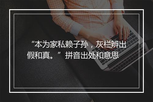 “本为家私赖子孙，灰栏辨出假和真。”拼音出处和意思