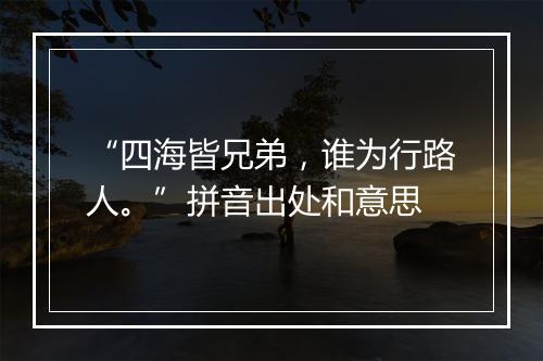 “四海皆兄弟，谁为行路人。”拼音出处和意思