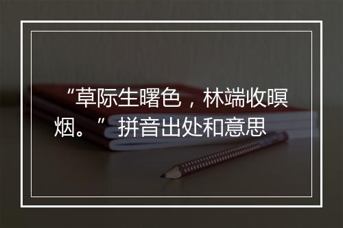 “草际生曙色，林端收暝烟。”拼音出处和意思