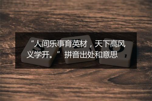 “人间乐事育英材，天下高风义学开。”拼音出处和意思