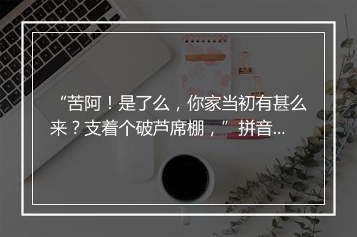 “苦阿！是了么，你家当初有甚么来？支着个破芦席棚，”拼音出处和意思