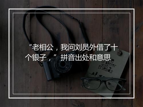 “老相公，我问刘员外借了十个银子，”拼音出处和意思