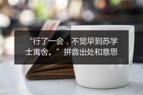 “行了一会，不觉早到苏学士寓舍。”拼音出处和意思