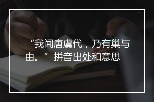 “我闻唐虞代，乃有巢与由。”拼音出处和意思