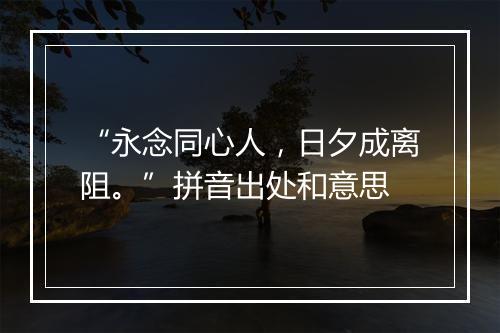 “永念同心人，日夕成离阻。”拼音出处和意思