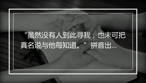 “虽然没有人到此寻我，也未可把真名说与他每知道。”拼音出处和意思