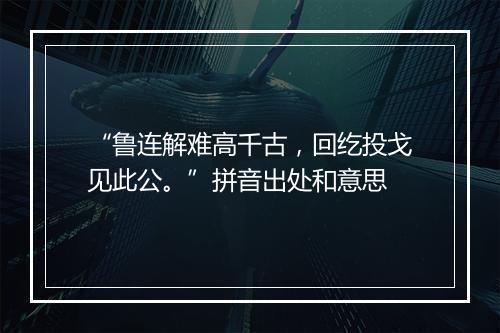 “鲁连解难高千古，回纥投戈见此公。”拼音出处和意思