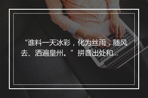 “谁料一天冰彩，化为丝雨，随风去、洒遍皇州。”拼音出处和意思