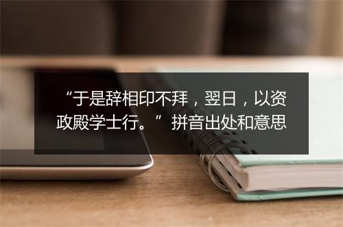 “于是辞相印不拜，翌日，以资政殿学士行。”拼音出处和意思