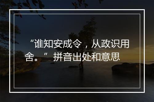 “谁知安成令，从政识用舍。”拼音出处和意思