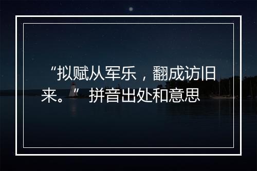 “拟赋从军乐，翻成访旧来。”拼音出处和意思