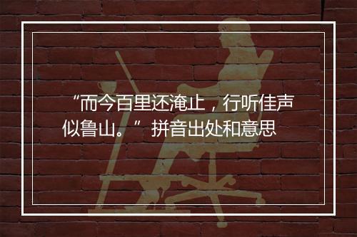 “而今百里还淹止，行听佳声似鲁山。”拼音出处和意思