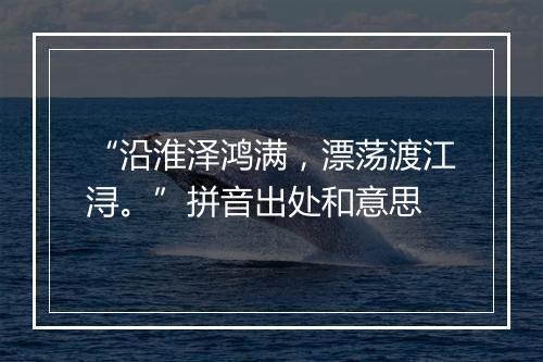 “沿淮泽鸿满，漂荡渡江浔。”拼音出处和意思