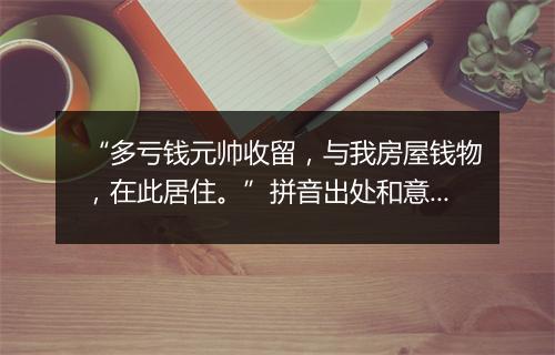 “多亏钱元帅收留，与我房屋钱物，在此居住。”拼音出处和意思