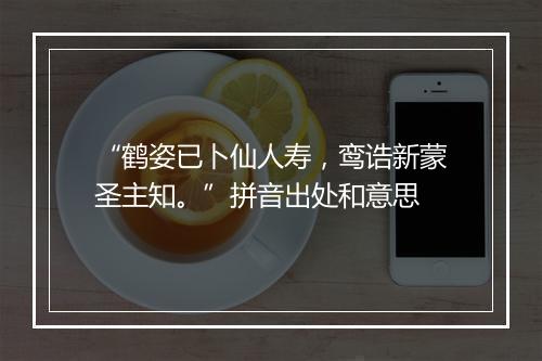 “鹤姿已卜仙人寿，鸾诰新蒙圣主知。”拼音出处和意思