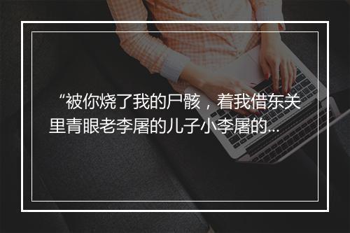 “被你烧了我的尸骸，着我借东关里青眼老李屠的儿子小李屠的尸首，”拼音出处和意思