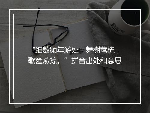 “细数频年游处，舞榭莺梳，歌筵燕掠。”拼音出处和意思