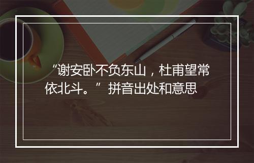 “谢安卧不负东山，杜甫望常依北斗。”拼音出处和意思